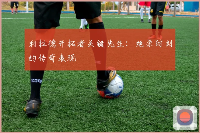 利拉德开拓者关键先生:绝杀时刻的传奇表现