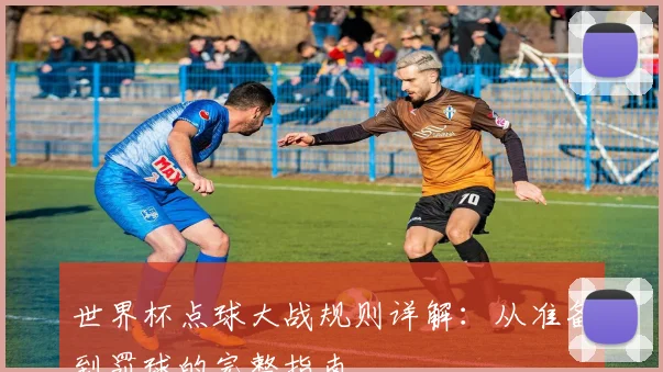 世界杯点球大战规则详解:从准备到罚球的完整指南