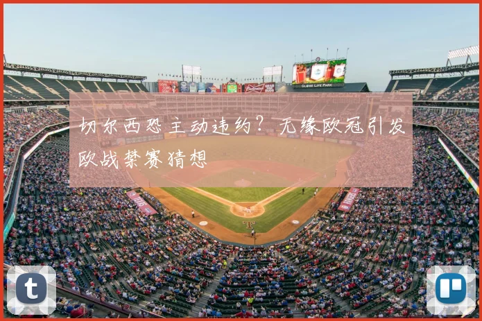 切尔西恐主动违约？无缘欧冠引发欧战禁赛猜想