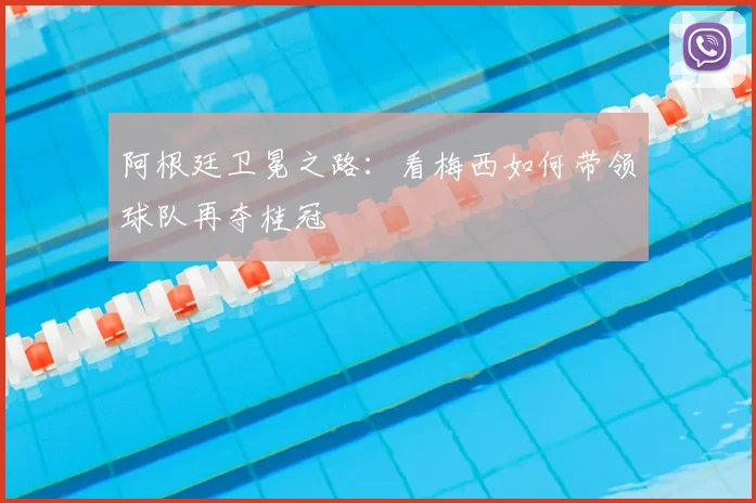 阿根廷卫冕之路：看梅西如何带领球队再夺桂冠