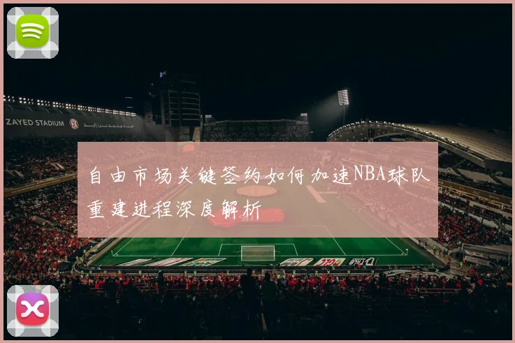 自由市场关键签约如何加速NBA球队重建进程深度解析