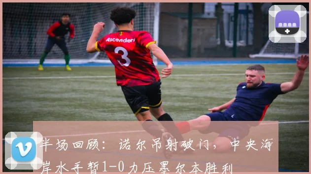 半场回顾:诺尔吊射破门,中央海岸水手暂1-0力压墨尔本胜利