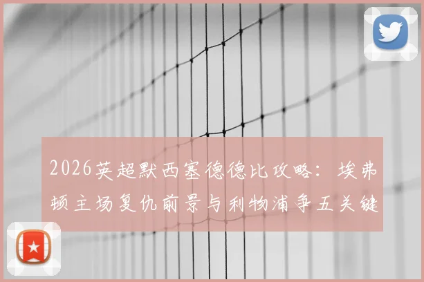 2026英超默西塞德德比攻略:埃弗顿主场复仇前景与利物浦争五关键战全解析