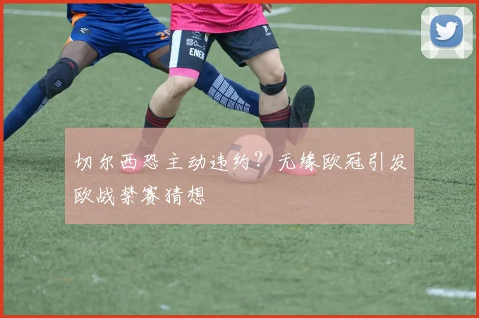 切尔西恐主动违约?无缘欧冠引发欧战禁赛猜想