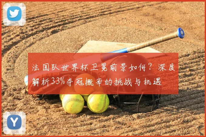 法国队世界杯卫冕前景如何?深度解析33%夺冠概率的挑战与机遇