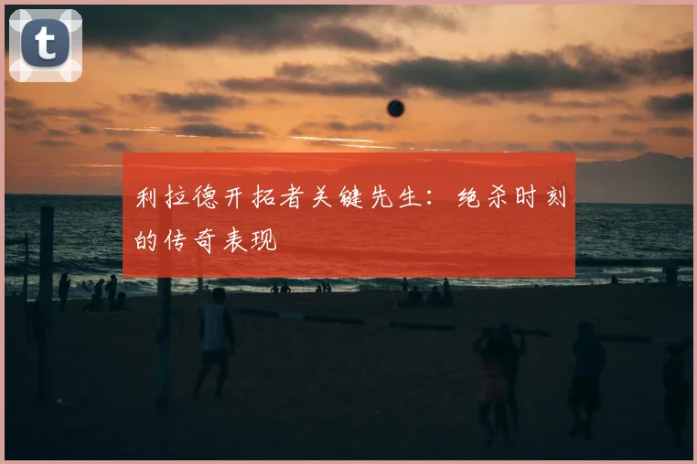 利拉德开拓者关键先生:绝杀时刻的传奇表现
