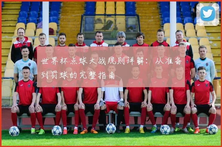 世界杯点球大战规则详解：从准备到罚球的完整指南