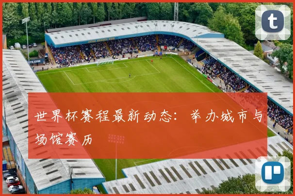 世界杯赛程最新动态：举办城市与场馆赛历