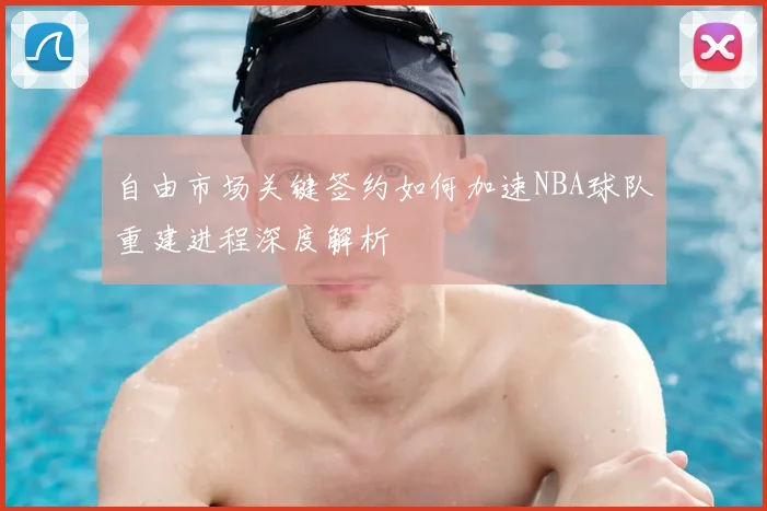 自由市场关键签约如何加速NBA球队重建进程深度解析