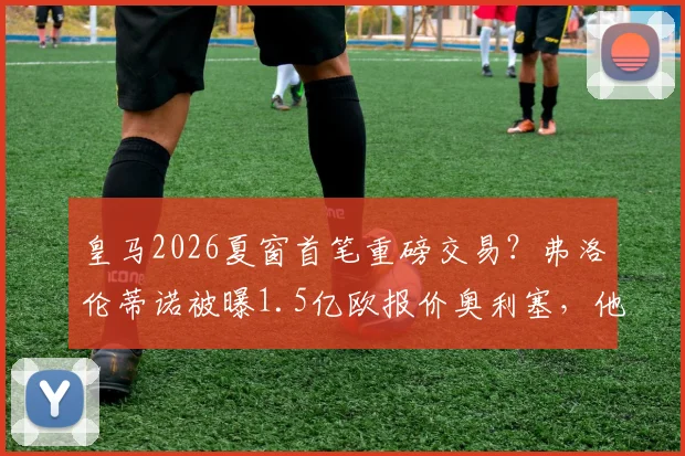 皇马2026夏窗首笔重磅交易?弗洛伦蒂诺被曝1.5亿欧报价奥利塞,他能否接班成为右路答案?