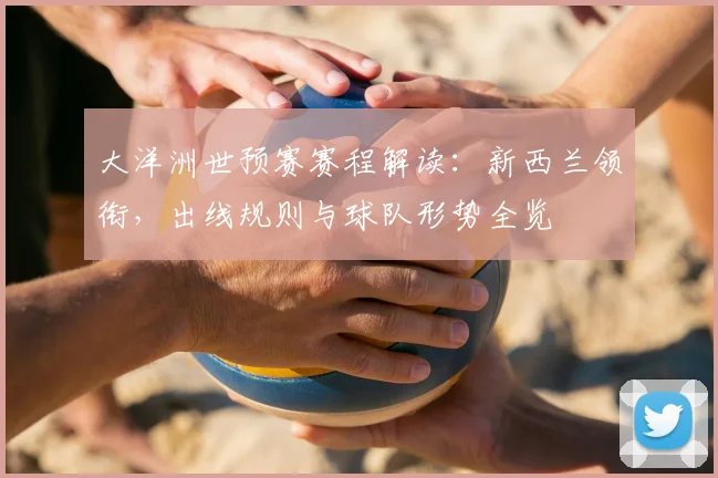 大洋洲世预赛赛程解读:新西兰领衔,出线规则与球队形势全览