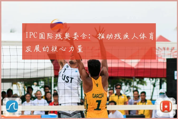 IPC国际残奥委会:推动残疾人体育发展的核心力量