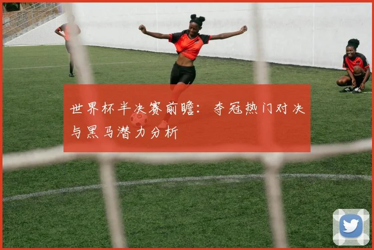 世界杯半决赛前瞻:夺冠热门对决与黑马潜力分析