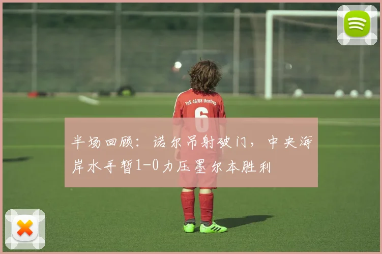 半场回顾:诺尔吊射破门,中央海岸水手暂1-0力压墨尔本胜利