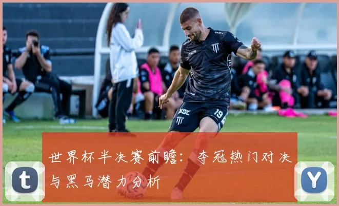 世界杯半决赛前瞻:夺冠热门对决与黑马潜力分析