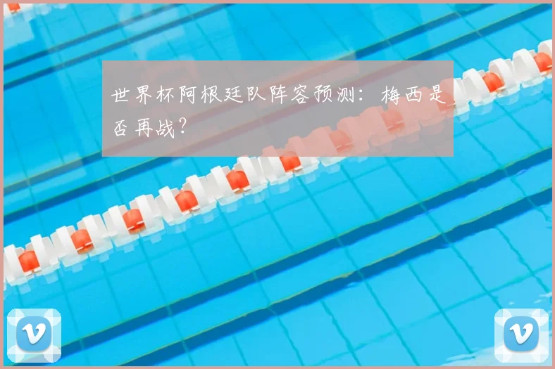 世界杯阿根廷队阵容预测：梅西是否再战？