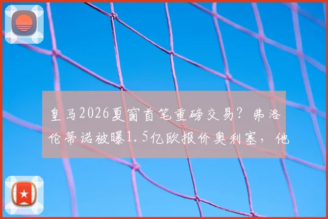 皇马2026夏窗首笔重磅交易？弗洛伦蒂诺被曝1.5亿欧报价奥利塞，他能否接班成为右路答案？