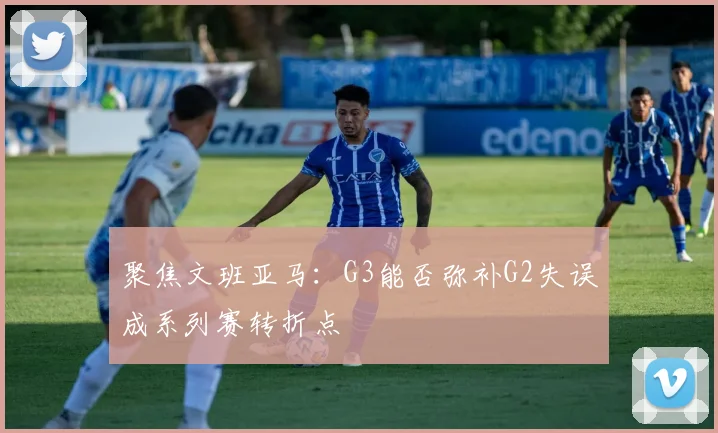聚焦文班亚马:G3能否弥补G2失误成系列赛转折点